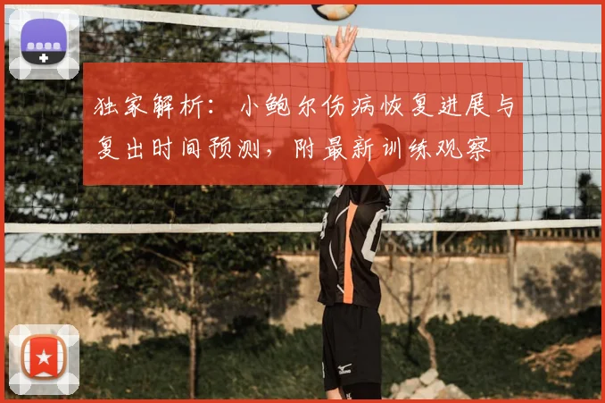 独家解析：小鲍尔伤病恢复进展与复出时间预测，附最新训练观察