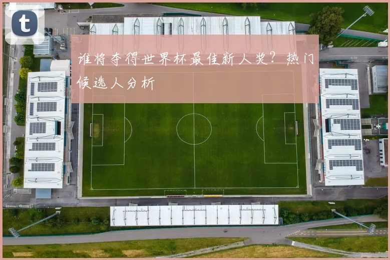 谁将夺得世界杯最佳新人奖?热门候选人分析