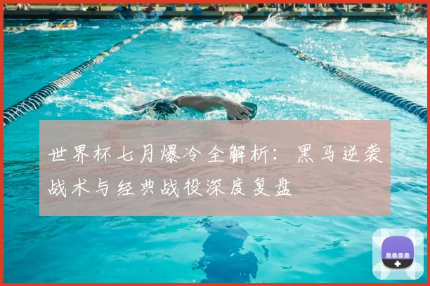 世界杯七月爆冷全解析：黑马逆袭战术与经典战役深度复盘