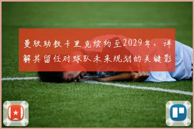 曼联助教卡里克续约至2029年,详解其留任对球队未来规划的关键影响