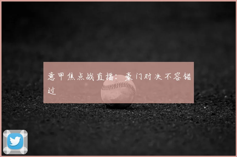 意甲焦点战直播：豪门对决不容错过