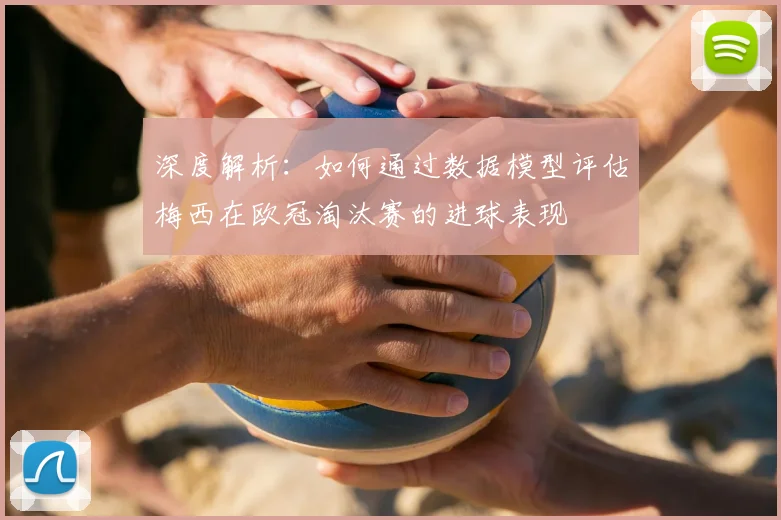 深度解析：如何通过数据模型评估梅西在欧冠淘汰赛的进球表现