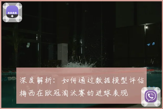 深度解析：如何通过数据模型评估梅西在欧冠淘汰赛的进球表现