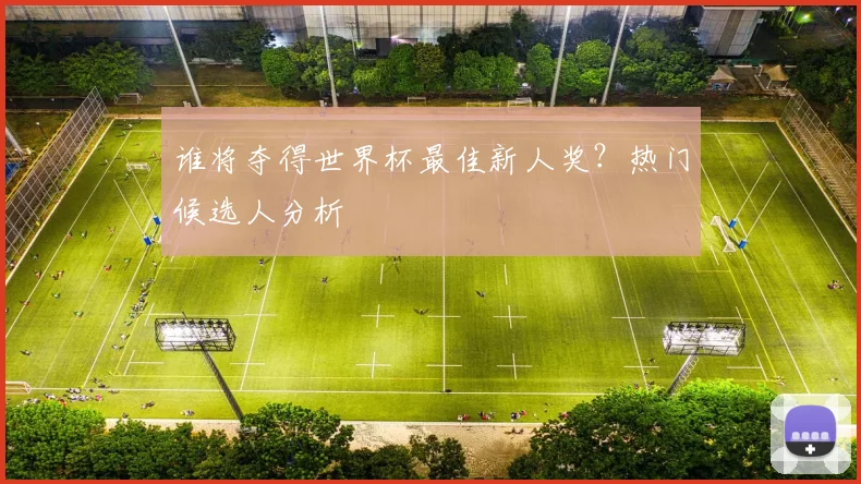 谁将夺得世界杯最佳新人奖？热门候选人分析