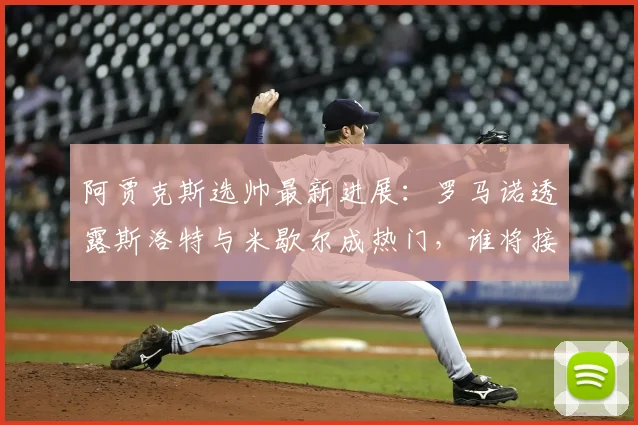 阿贾克斯选帅最新进展：罗马诺透露斯洛特与米歇尔成热门，谁将接手球队？