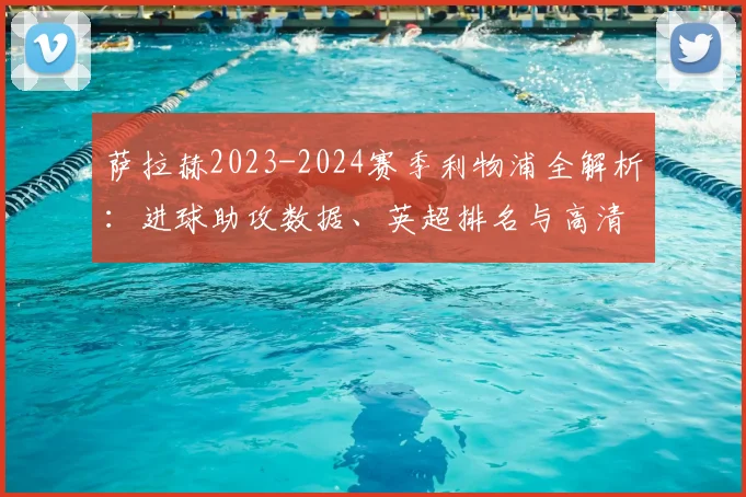 萨拉赫2023-2024赛季利物浦全解析:进球助攻数据、英超排名与高清比赛集锦