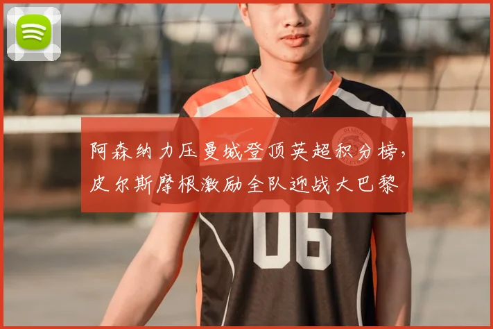 阿森纳力压曼城登顶英超积分榜，皮尔斯摩根激励全队迎战大巴黎