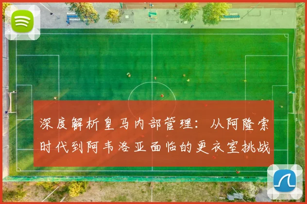 深度解析皇马内部管理：从阿隆索时代到阿韦洛亚面临的更衣室挑战与对策