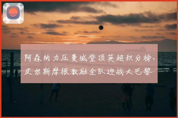阿森纳力压曼城登顶英超积分榜，皮尔斯摩根激励全队迎战大巴黎
